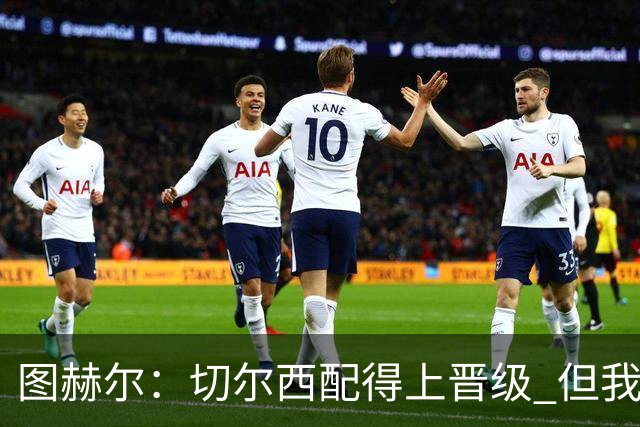 图赫尔：切尔西配得上晋级 但我们犯下太多错误