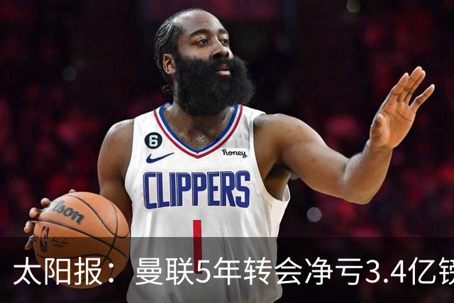太阳报：曼联5年转会净亏3.4亿镑垫底欧洲